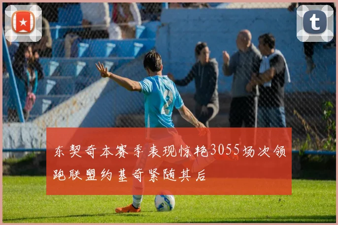 东契奇本赛季表现惊艳3055场次领跑联盟约基奇紧随其后