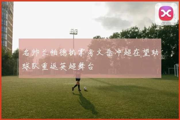 名帅兰帕德执掌考文垂冲超在望助球队重返英超舞台