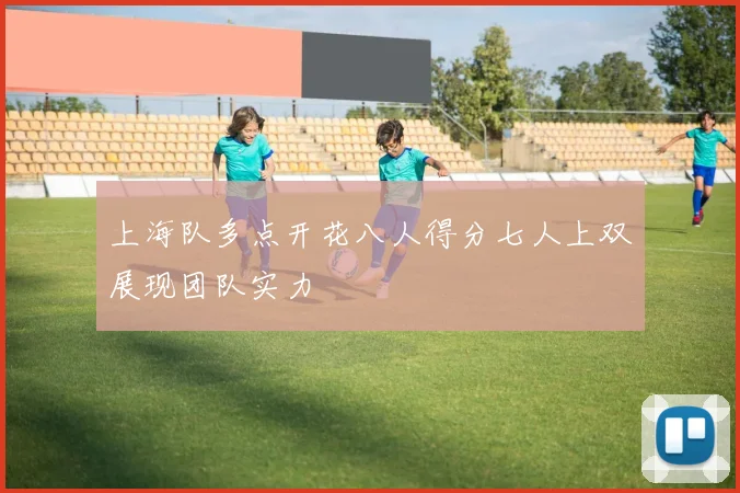 上海队多点开花八人得分七人上双展现团队实力