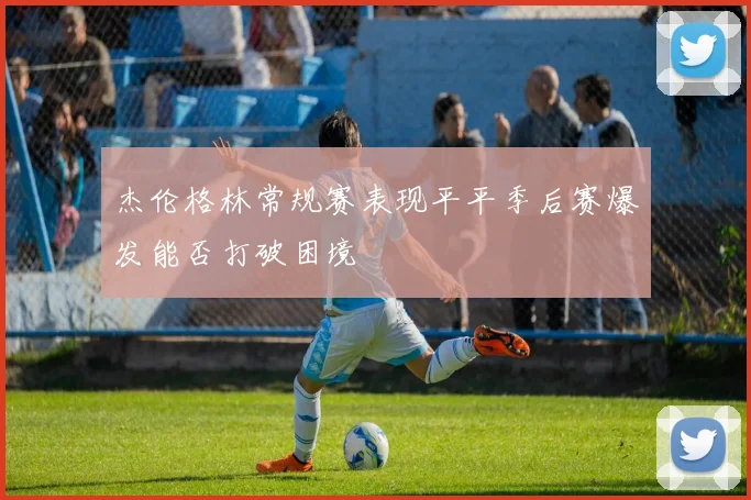 杰伦格林常规赛表现平平季后赛爆发能否打破困境