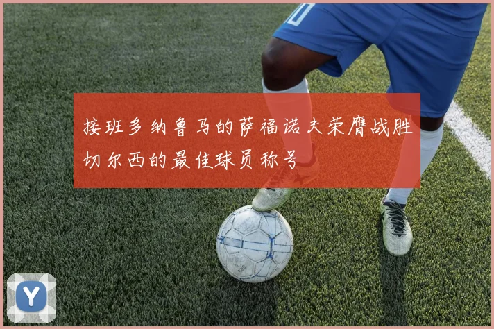 接班多纳鲁马的萨福诺夫荣膺战胜切尔西的最佳球员称号