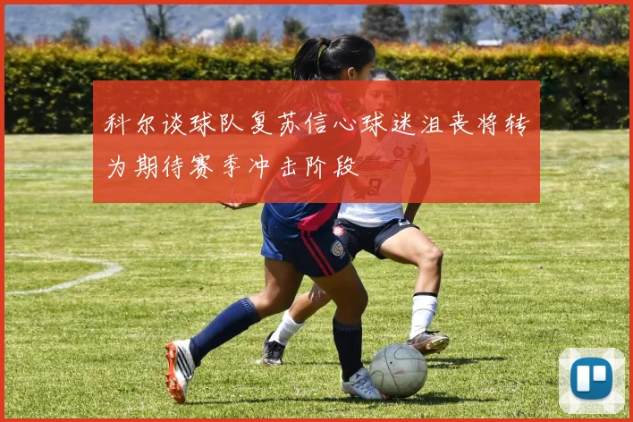 科尔谈球队复苏信心球迷沮丧将转为期待赛季冲击阶段