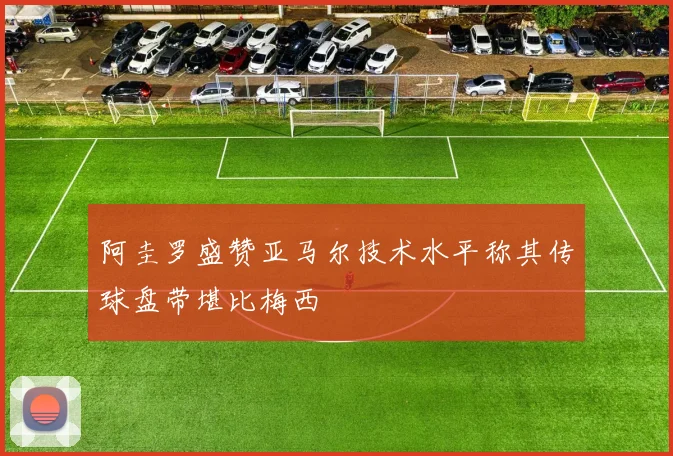 阿圭罗盛赞亚马尔技术水平称其传球盘带堪比梅西