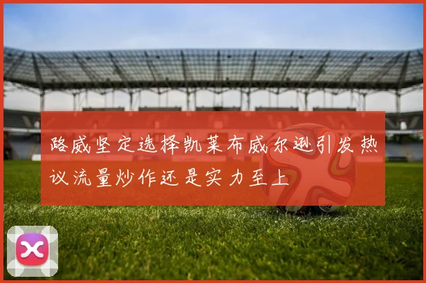 路威坚定选择凯莱布威尔逊引发热议流量炒作还是实力至上