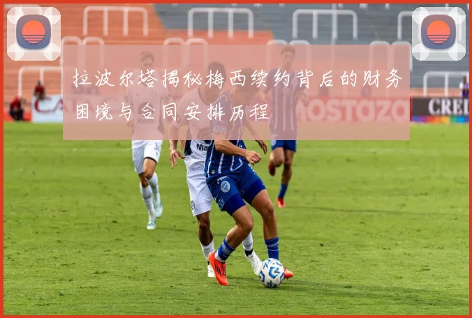 拉波尔塔揭秘梅西续约背后的财务困境与合同安排历程