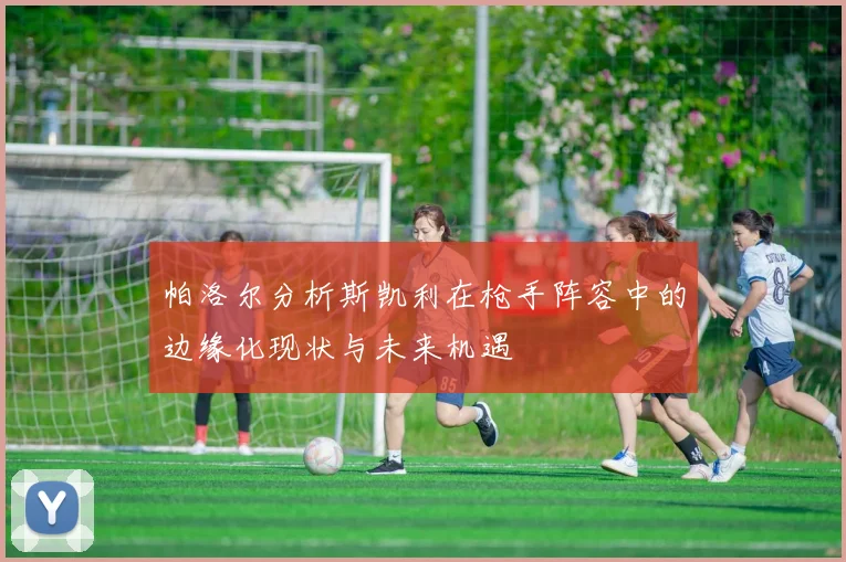 帕洛尔分析斯凯利在枪手阵容中的边缘化现状与未来机遇