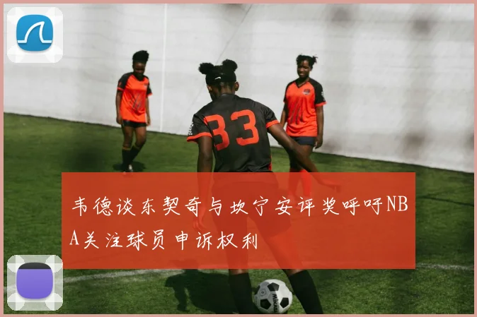 韦德谈东契奇与坎宁安评奖呼吁NBA关注球员申诉权利