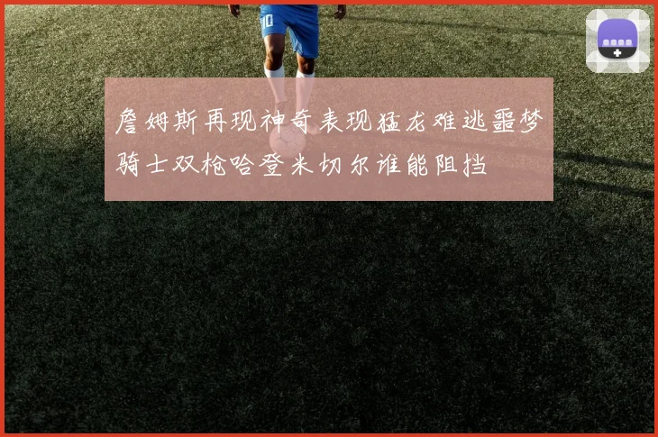 詹姆斯再现神奇表现猛龙难逃噩梦骑士双枪哈登米切尔谁能阻挡