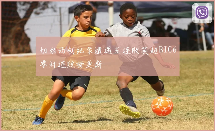 切尔西创纪录遭遇五连败英超BIG6零封连败榜更新
