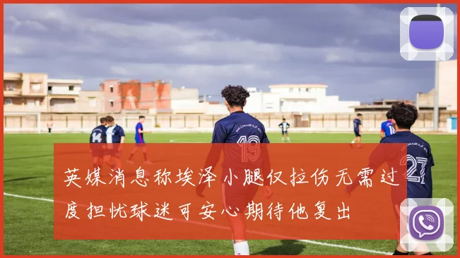 英媒消息称埃泽小腿仅拉伤无需过度担忧球迷可安心期待他复出