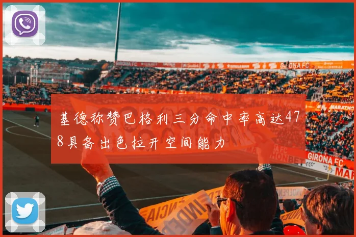 基德称赞巴格利三分命中率高达478具备出色拉开空间能力