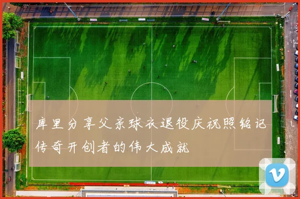 库里分享父亲球衣退役庆祝照铭记传奇开创者的伟大成就