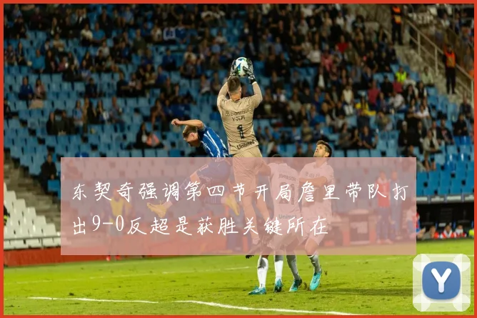 东契奇强调第四节开局詹里带队打出9-0反超是获胜关键所在