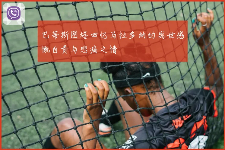 巴蒂斯图塔回忆马拉多纳的离世感慨自责与悲痛之情