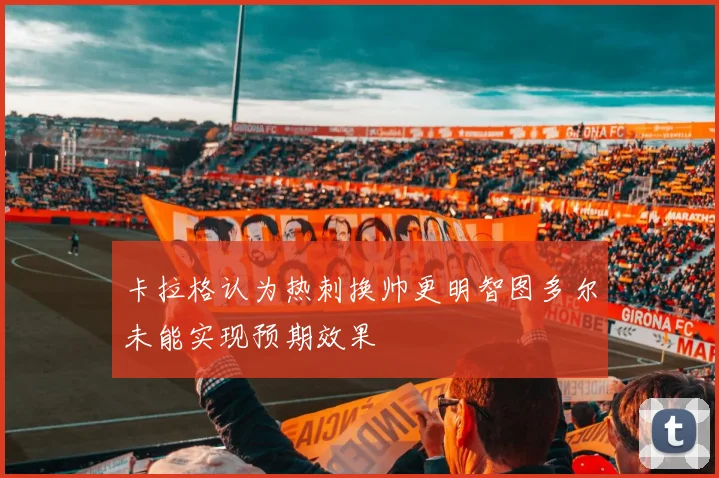 卡拉格认为热刺换帅更明智图多尔未能实现预期效果