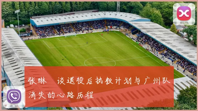 张琳芃谈退役后执教计划与广州队消失的心路历程