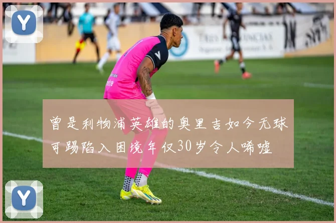 曾是利物浦英雄的奥里吉如今无球可踢陷入困境年仅30岁令人唏嘘